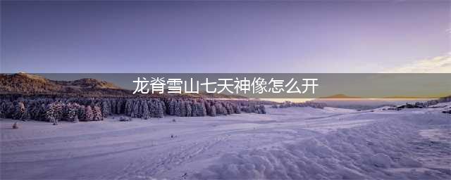 原神龙脊雪山七天神像怎么开 龙脊雪山七天神像解锁方法(龙脊雪山七天神像怎么开)