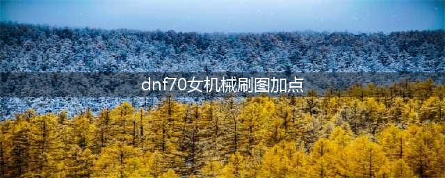 《DNF》女机械刷图怎么加点 3月7改版后女机械刷图加点推荐(dnf70女机械刷图加点)