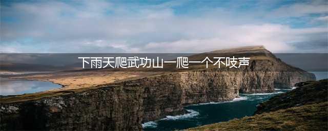 下雨天爬武功山一爬一个不吱声，自己选的山，含泪也要爬完(下雨天爬武功山一爬一个不吱声)