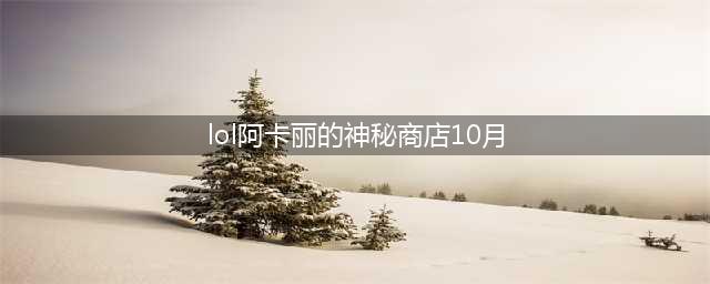 《LOL》10月阿卡丽的神秘商店地址 阿卡丽的神秘商店10月活动地址(lol阿卡丽的神秘商店10月)