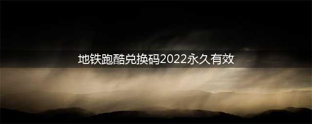地铁跑酷兑换码有哪些2022永久有效 兑换码2022永久有效