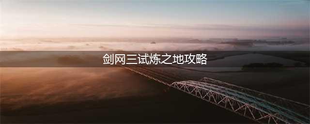 剑网3试炼之地攻略 剑网3试炼之地怎么通关(剑网三试炼之地攻略)