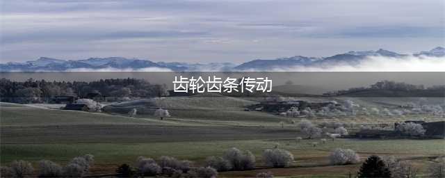 齿轮齿条传动的特点和使用方法(齿轮齿条传动)