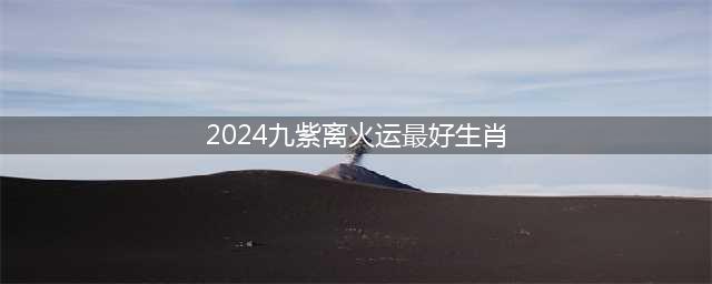 2024年是180年一轮回的“九紫离火运”，哪5大生肖运势最旺？(2024九紫离火运最好生肖)