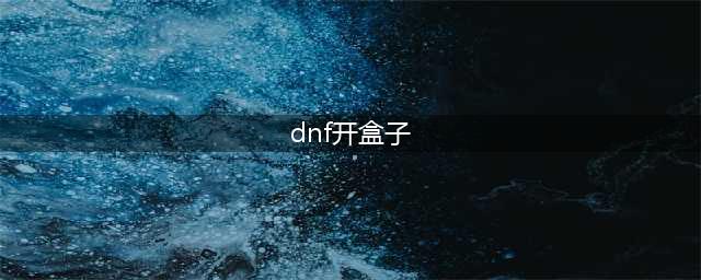 《DNF》2023开盒子方法攻略