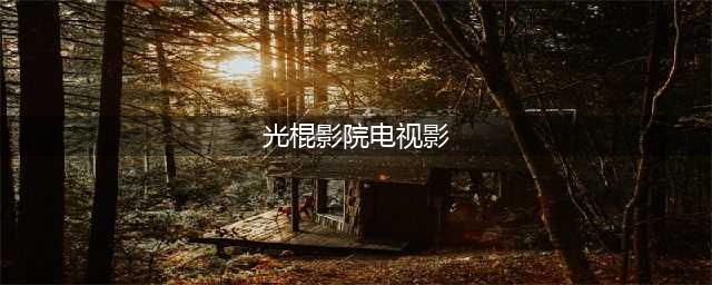 十款老司机必收藏的免费在线观影网站(光棍影院电视影)