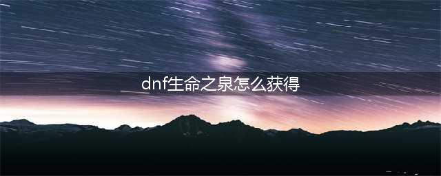 《dnf》怎么获取生命之泉 生命之泉获取攻略(dnf生命之泉怎么获得)