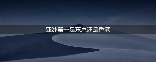 亚洲第一大城市是东京，第二到底是上海还是香港？看完就知道了(亚洲第一是东京还是香港)