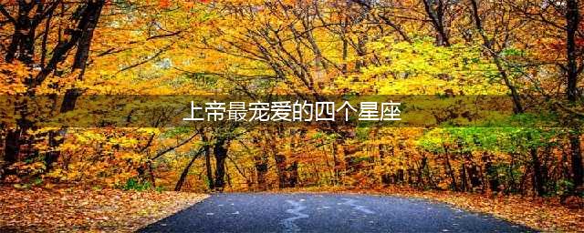 上帝最宠爱的四个星座 气质独特(上帝最宠爱的四个星座)