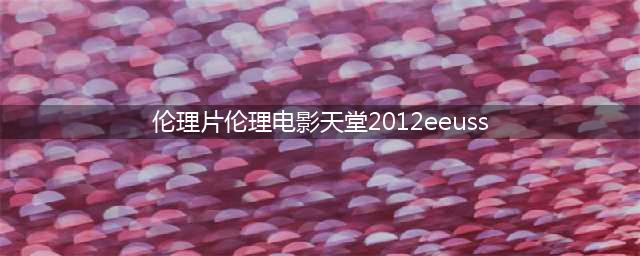 电影迷必备！三个最受欢迎的电影网站，让你畅享高清电影体验！(伦理片伦理电影天堂2012eeuss)