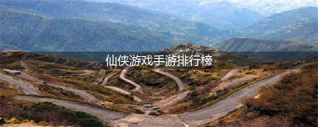 十大仙侠类手游排行榜2022 十大仙侠类手游排行榜单推荐(仙侠游戏手游排行榜)