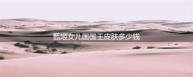王者荣耀甄姬女儿国国王皮肤多少钱(甄姬女儿国国王皮肤多少钱)
