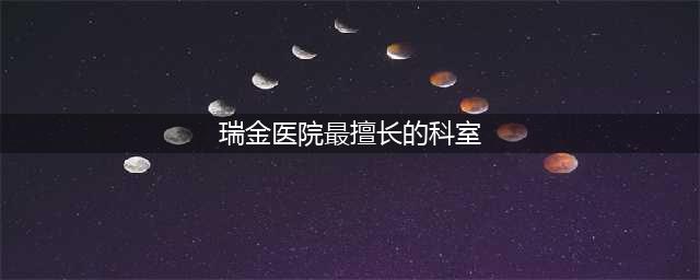 上海瑞金医院擅长看什么病，厉害的专家都有谁，在哪个科室(瑞金医院最擅长的科室)