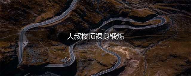 大叔楼顶裸身锻炼(图) 网友:好污!那画面太美我不敢看!(大叔楼顶裸身锻炼)