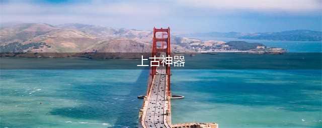 盘点中国上古十大神器 哪款是你的爱(上古神器)