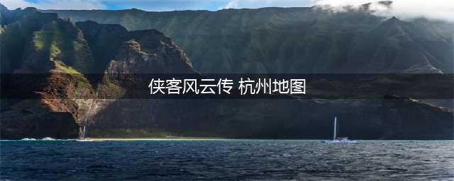《侠客风云传》杭州地图全任务完整流程攻略(侠客风云传 杭州地图)