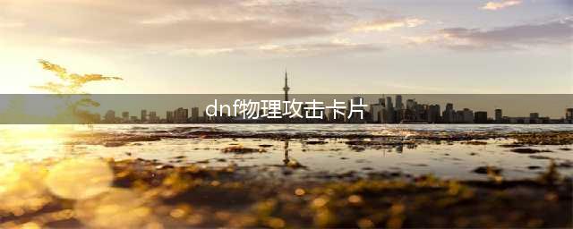 《DNF》2021物理攻击力卡片大全 物理攻击力卡片有哪些(dnf物理攻击卡片)