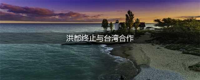 洪都拉斯台湾互“断交”(洪都终止与台湾合作)