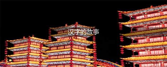 这六个汉字的故事，每一个都很有趣(汉字的故事)