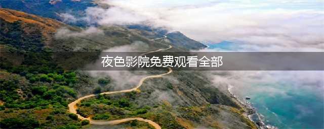 十大老司机必备的免费在线观影网站(夜色影院免费观看全部)