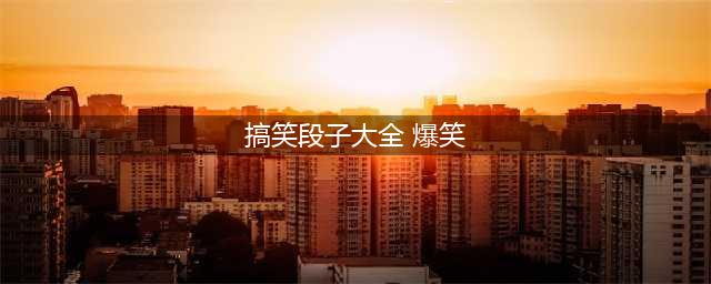 经典超级笑话大全 爆笑100个集锦(搞笑段子大全 爆笑)