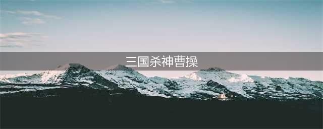 三国杀神曹操如何获取(三国杀神曹操)
