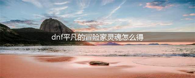 《dnf》冒险家灵魂如何获得 冒险家灵魂获取方法介绍