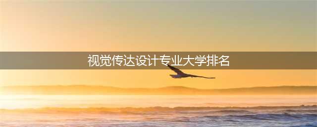 视觉传达设计专业大学排名50强，哪些大学视觉传达设计专业好？(视觉传达设计专业大学排名)