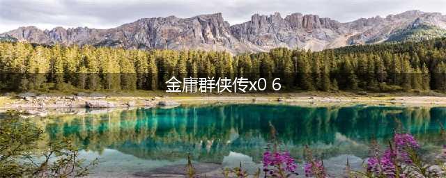 《金庸群侠传x》最全攻略汇总 新手必看攻略(金庸群侠传x0 6)