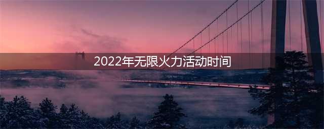 2022年无限火力时间表汇总一览
