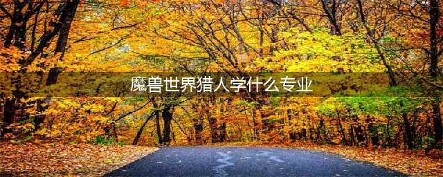 《魔兽世界怀旧服》猎人学什么技能好 猎人专业技能学习推荐(魔兽世界猎人学什么专业)