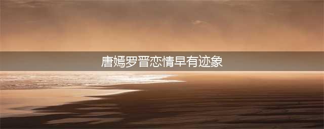 罗晋唐嫣恋情早有端倪！从这些小细节中很容易看出(唐嫣罗晋恋情早有迹象)