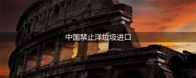 中国禁止进口洋垃圾，美国居然不同意？！(中国禁止洋垃圾进口)