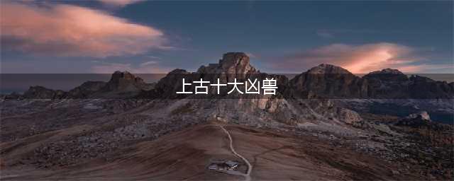 《山海经》中十大凶兽，你认识几个？(上古十大凶兽)