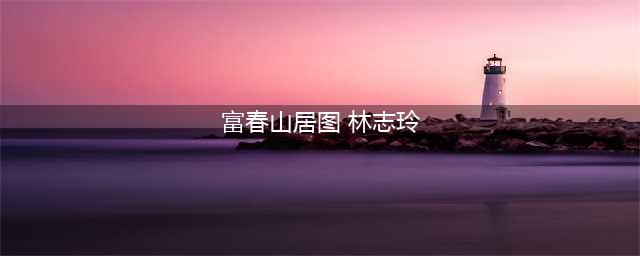 《富春山居图》林志玲真枪实干高清大图，佟大为入戏太深，真能忍(富春山居图 林志玲)