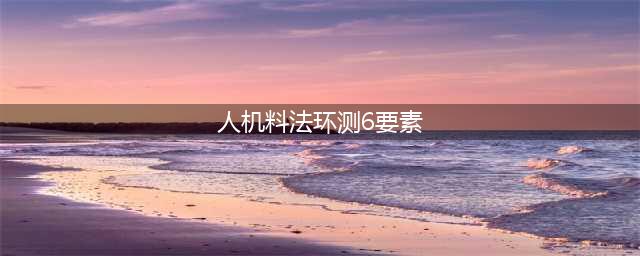 一文看懂得“人机料法环测”(人机料法环测6要素)
