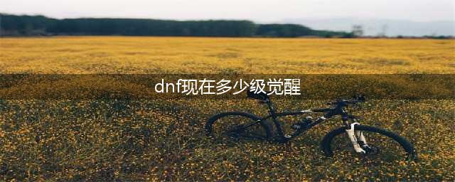 《dnf》多少级可以二觉 二觉等级介绍(dnf现在多少级觉醒)