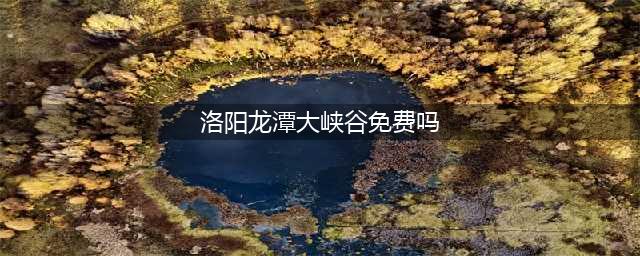 国庆节洛阳龙潭大峡谷免门票优惠措施+游玩攻略(洛阳龙潭大峡谷免费吗)