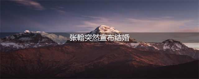 张翰突然宣布与徐璐结婚，网友惊呼原来一直是她(张翰突然宣布结婚)