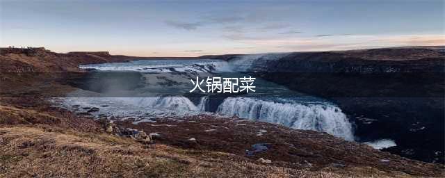 吃火锅的菜品有哪些，吃火锅必不可少的配菜(火锅配菜)