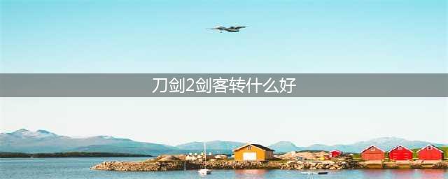 刀剑2剑客转什么好 剑客转职分析