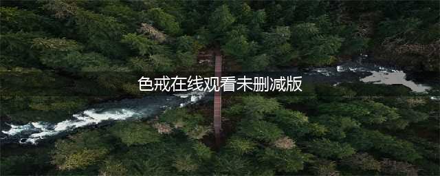 色戒未删减版梁朝伟的情色之路与敬业精神(色戒在线观看未删减版)
