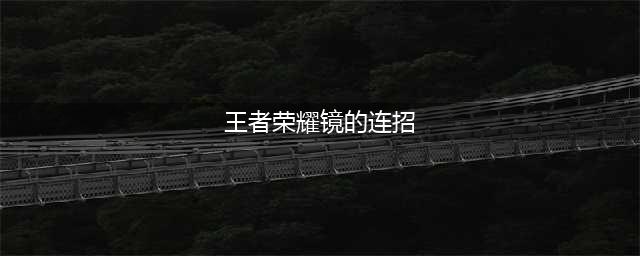 《王者荣耀》镜连招如何使用  镜连招使用攻略介绍