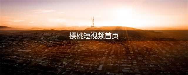 樱桃视频-让您轻松畅享海量优质影视资源的平台(樱桃短视频首页)