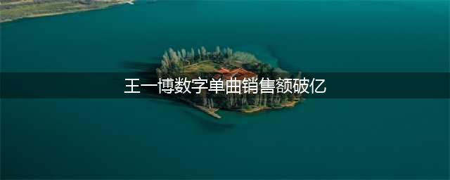 数字专辑销售总额破亿的歌手：肖战屈居第三，王一博超越周杰伦(王一博数字单曲销售额破亿)