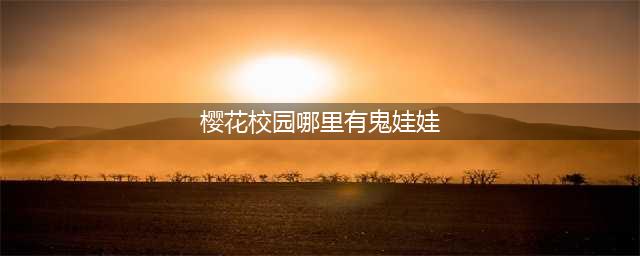 樱花校园模拟器哪里有鬼娃娃 鬼娃娃出现位置和时间介绍(樱花校园哪里有鬼娃娃)
