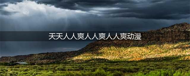 久久的，久久爽，人人有得吃，人人都挺爽，人人看，人人都好看(天天人人爽人人爽人人爽动漫)