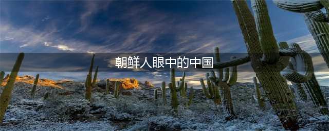 在朝鲜人的眼里，中国是个怎样的国家？(朝鲜人眼中的中国)