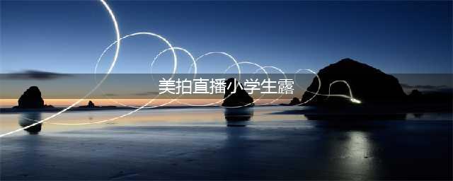 “不为钱，为了涨粉”，美拍被曝有小学生直播脱衣露体(美拍直播小学生露)
