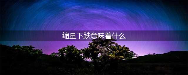 一旦出现“缩量上涨”与“缩量下跌”，意味着股价会发生什么？(缩量下跌意味着什么)